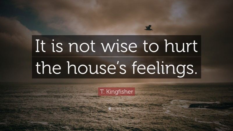 T. Kingfisher Quote: “It is not wise to hurt the house’s feelings.”
