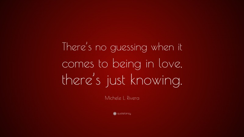 Michele L. Rivera Quote: “There’s no guessing when it comes to being in love, there’s just knowing.”