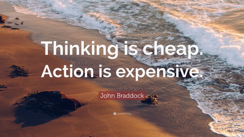 John Braddock Quote: “Thinking is cheap. Action is expensive.”