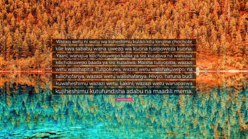 Enock Maregesi Quote: “Wazazi wetu ni watu wa kuheshimu kuliko kitu kingine chochote kile kwa sababu wana uwezo wa kuona tusipoweza kuona. Yaani, wanajua kilichokuwepo kabla ya sisi kuzaliwa na wanajua kilichokuwepo baada ya sisi kuzaliwa. Maisha tuliyopitia, wazazi wetu walishapitia. Tulipokuwa, wazazi wetu walishakuwepo; na tulichofanya, wazazi wetu walishafanya. Hivyo, hatuna budi kuwaheshimu wazazi wetu. Lakini, wazazi wetu wanapaswa kujiheshimu kutufundisha adabu na maadili mema.”