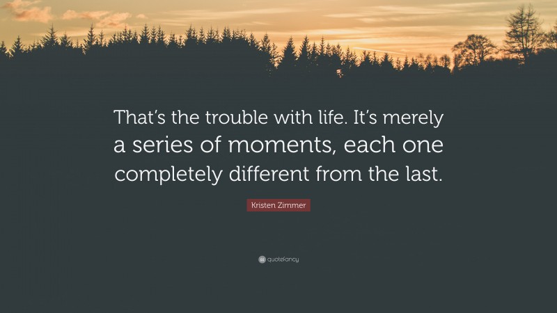 Kristen Zimmer Quote: “That’s the trouble with life. It’s merely a series of moments, each one completely different from the last.”