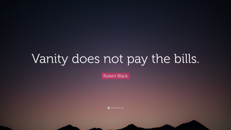 Robert Black Quote: “Vanity does not pay the bills.”