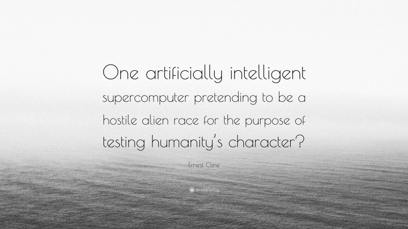 Ernest Cline Quote: “One artificially intelligent supercomputer pretending to be a hostile alien race for the purpose of testing humanity’s character?”