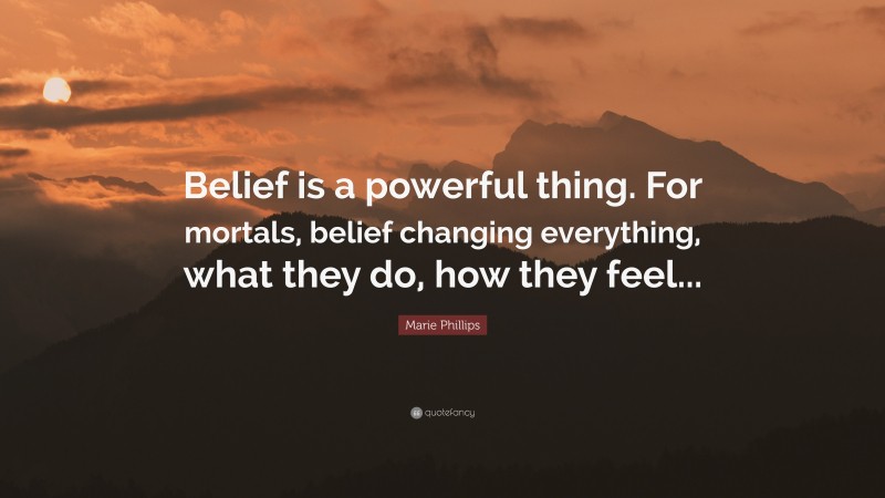 Marie Phillips Quote: “Belief is a powerful thing. For mortals, belief changing everything, what they do, how they feel...”