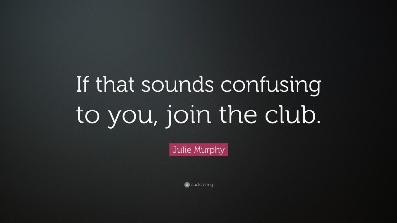 Julie Murphy Quote: “If that sounds confusing to you, join the club.”
