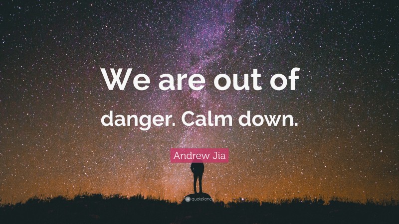 Andrew Jia Quote: “We are out of danger. Calm down.”