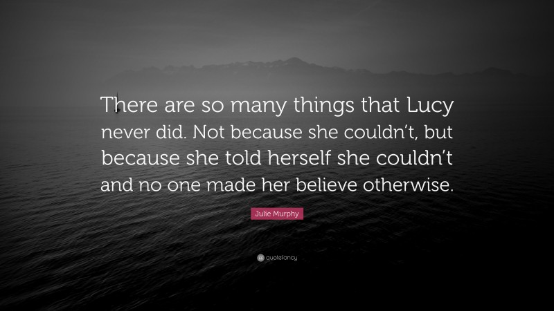 Julie Murphy Quote: “There are so many things that Lucy never did. Not because she couldn’t, but because she told herself she couldn’t and no one made her believe otherwise.”