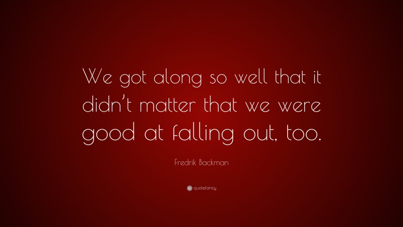 Fredrik Backman Quote: “We got along so well that it didn’t matter that we were good at falling out, too.”