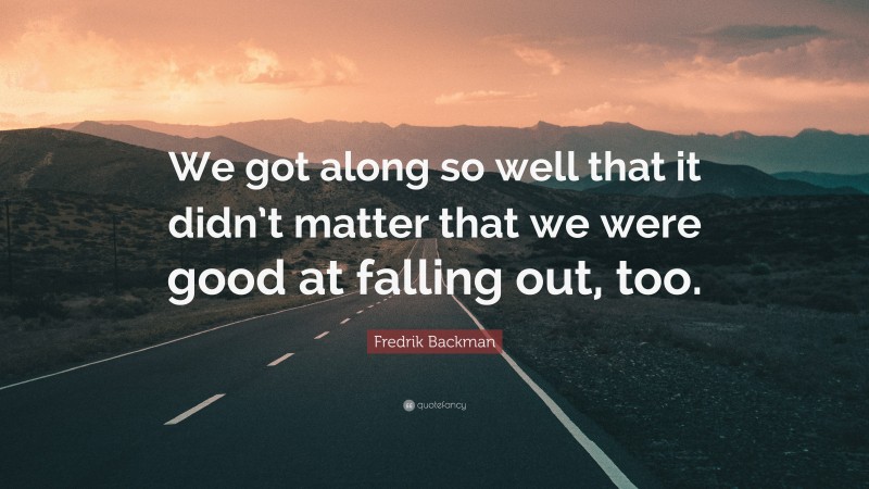 Fredrik Backman Quote: “We got along so well that it didn’t matter that we were good at falling out, too.”