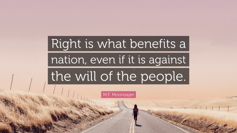 M.F. Moonzajer Quote: “Right is what benefits a nation, even if it is against the will of the people.”