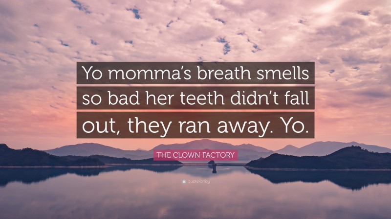 THE CLOWN FACTORY Quote: “Yo momma’s breath smells so bad her teeth didn’t fall out, they ran away. Yo.”