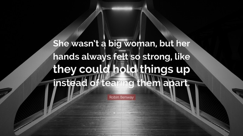 Robin Benway Quote: “She wasn’t a big woman, but her hands always felt so strong, like they could hold things up instead of tearing them apart.”