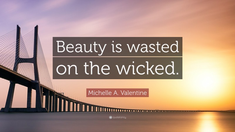Michelle A. Valentine Quote: “Beauty is wasted on the wicked.”