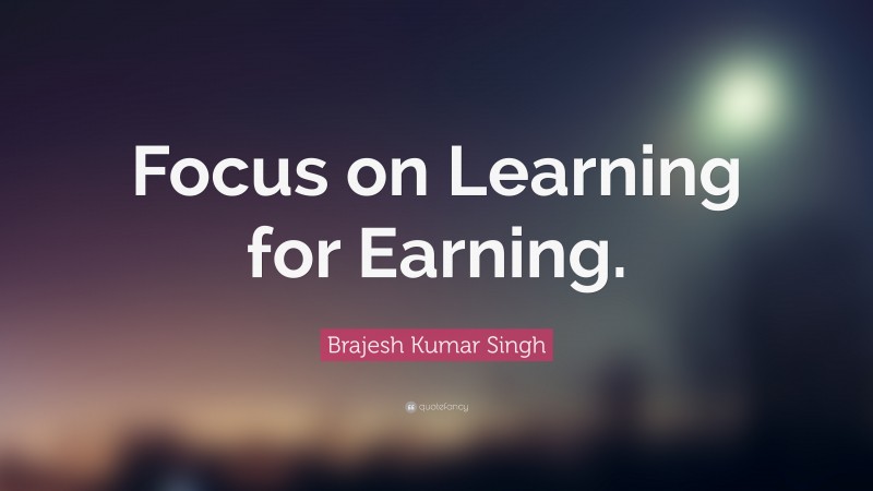 Brajesh Kumar Singh Quote: “Focus on Learning for Earning.”