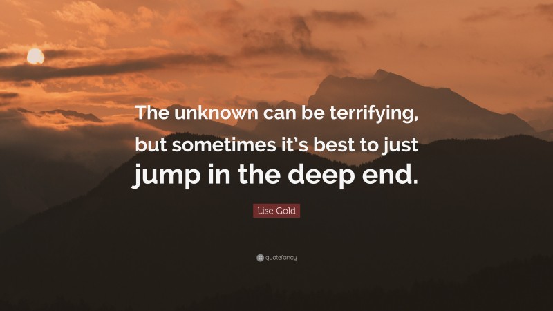 Lise Gold Quote: “The unknown can be terrifying, but sometimes it’s best to just jump in the deep end.”