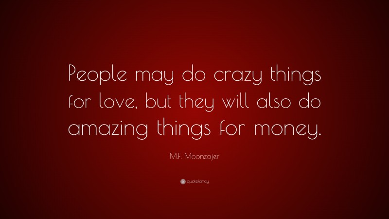 M.F. Moonzajer Quote: “People may do crazy things for love, but they will also do amazing things for money.”