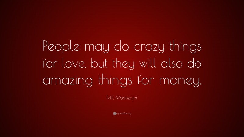 M.F. Moonzajer Quote: “People may do crazy things for love, but they will also do amazing things for money.”