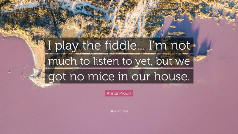 Annie Proulx Quote: “I play the fiddle... I’m not much to listen to yet, but we got no mice in our house.”