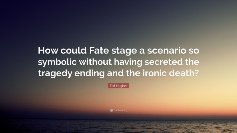 Ted Hughes Quote: “How could Fate stage a scenario so symbolic without having secreted the tragedy ending and the ironic death?”