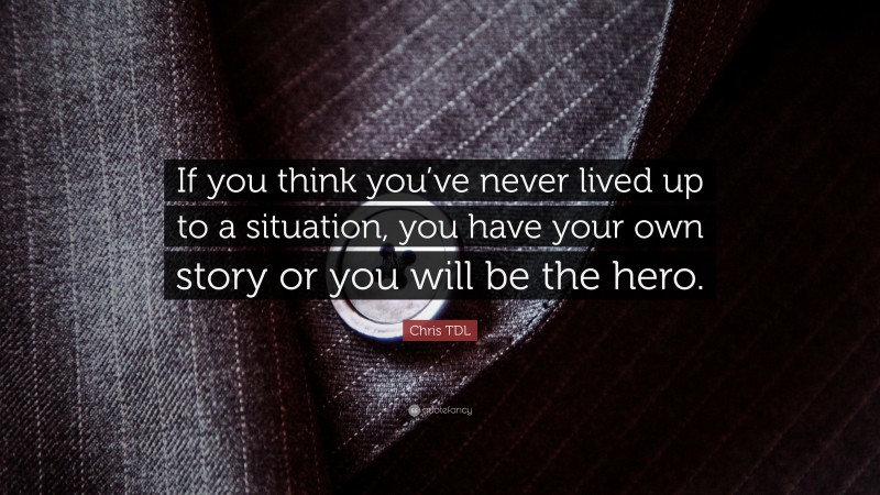 Chris TDL Quote: “If you think you’ve never lived up to a situation, you have your own story or you will be the hero.”