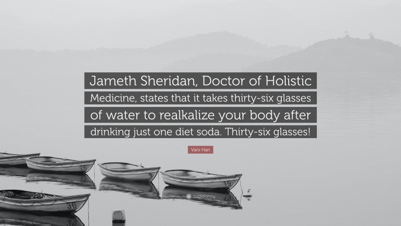 Vani Hari Quote: “Jameth Sheridan, Doctor of Holistic Medicine, states that it takes thirty-six glasses of water to realkalize your body after drinking just one diet soda. Thirty-six glasses!”