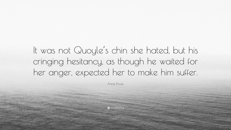 Annie Proulx Quote: “It was not Quoyle’s chin she hated, but his cringing hesitancy, as though he waited for her anger, expected her to make him suffer.”