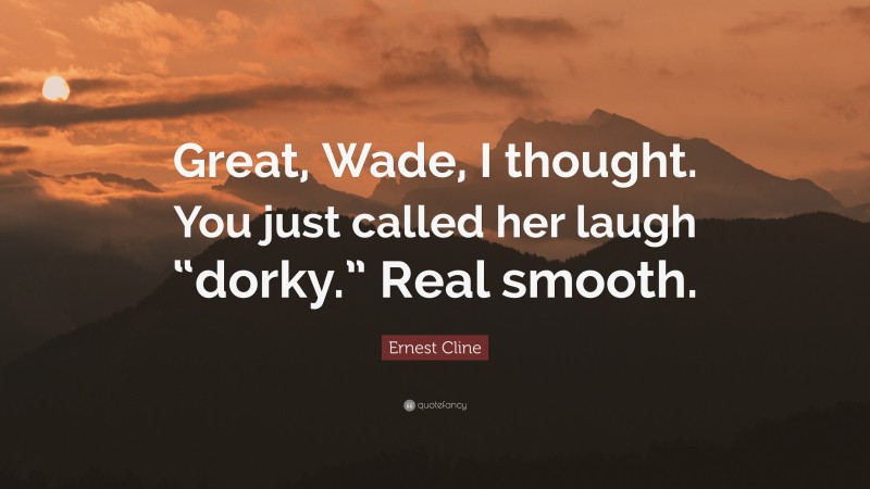 Ernest Cline Quote: “Great, Wade, I thought. You just called her laugh “dorky.” Real smooth.”