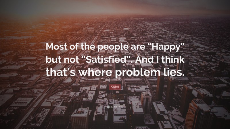 Sahil Quote: “Most of the people are “Happy” but not “Satisfied”. And I think that’s where problem lies.”