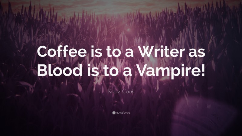 Kade Cook Quote: “Coffee is to a Writer as Blood is to a Vampire!”