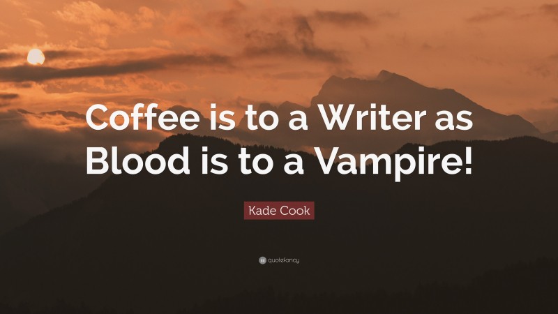 Kade Cook Quote: “Coffee is to a Writer as Blood is to a Vampire!”