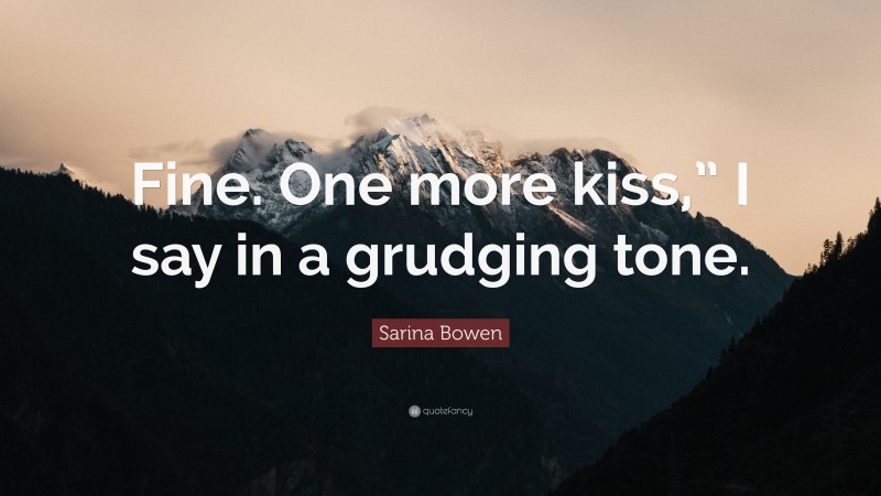 Sarina Bowen Quote: “Fine. One more kiss,” I say in a grudging tone.”