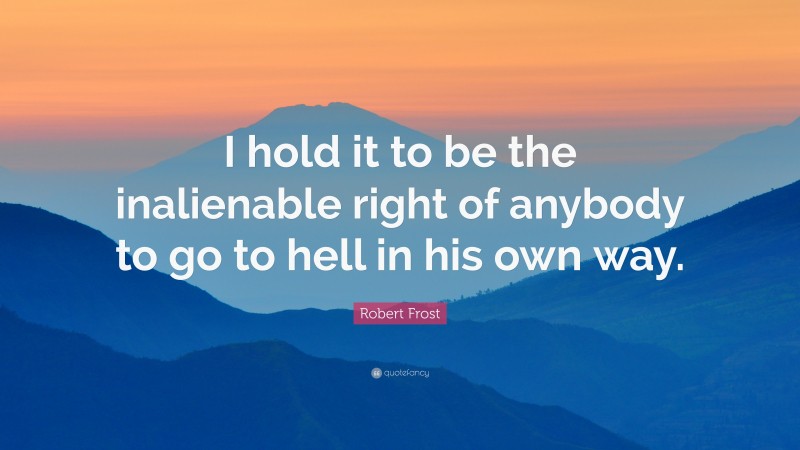 Robert Frost Quote: “I hold it to be the inalienable right of anybody to go to hell in his own way.”