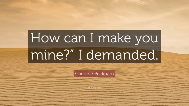 Caroline Peckham Quote: “How can I make you mine?” I demanded.”