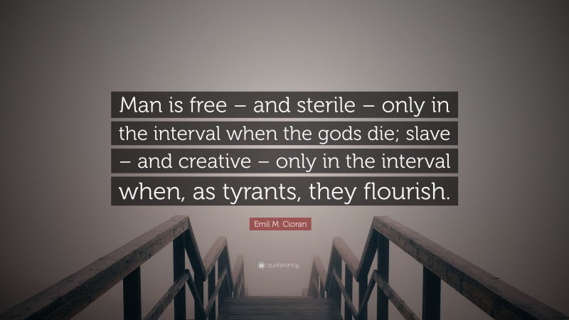 Emil M. Cioran Quote: “Man is free – and sterile – only in the interval when the gods die; slave – and creative – only in the interval when, as tyrants, they flourish.”