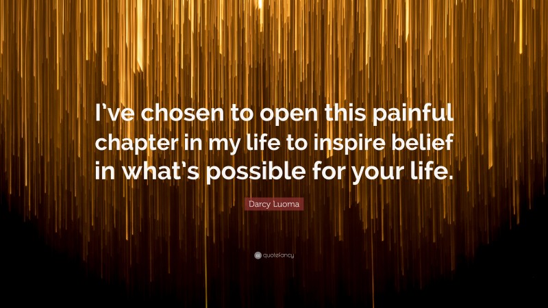 Darcy Luoma Quote: “I’ve chosen to open this painful chapter in my life to inspire belief in what’s possible for your life.”