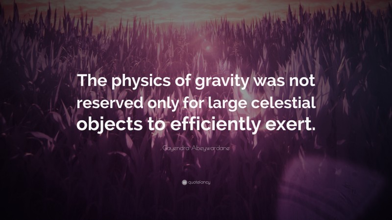 Gayendra Abeywardane Quote: “The physics of gravity was not reserved only for large celestial objects to efficiently exert.”