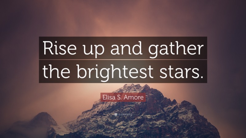 Elisa S. Amore Quote: “Rise up and gather the brightest stars.”