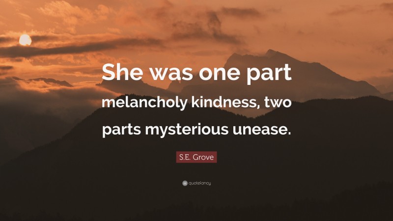 S.E. Grove Quote: “She was one part melancholy kindness, two parts mysterious unease.”