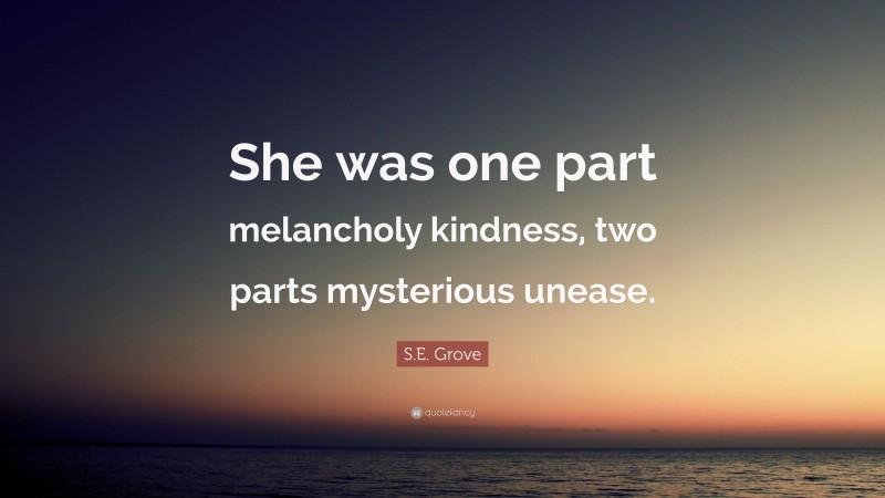 S.E. Grove Quote: “She was one part melancholy kindness, two parts mysterious unease.”