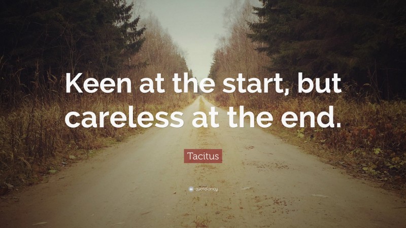 Tacitus Quote: “Keen at the start, but careless at the end.”