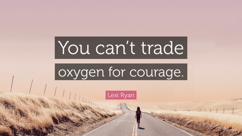Lexi Ryan Quote: “You can’t trade oxygen for courage.”