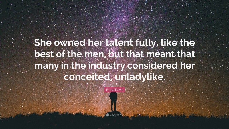 Fiona Davis Quote: “She owned her talent fully, like the best of the men, but that meant that many in the industry considered her conceited, unladylike.”