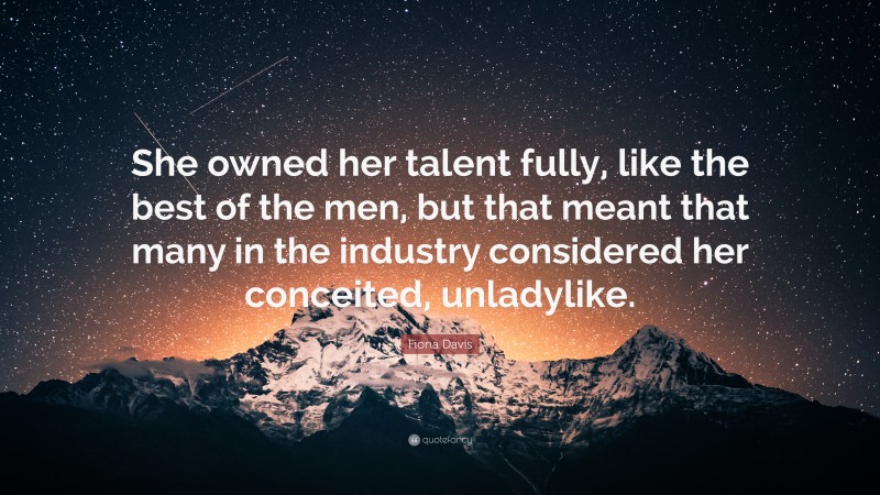 Fiona Davis Quote: “She owned her talent fully, like the best of the men, but that meant that many in the industry considered her conceited, unladylike.”
