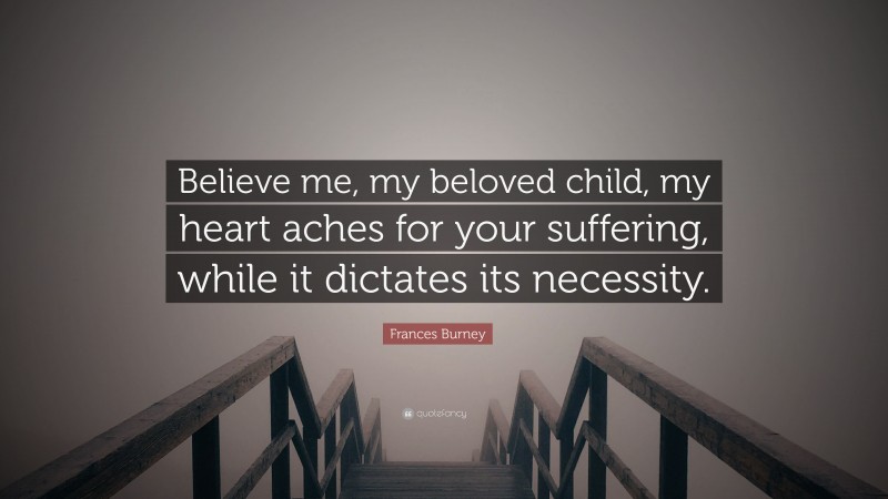 Frances Burney Quote: “Believe me, my beloved child, my heart aches for your suffering, while it dictates its necessity.”