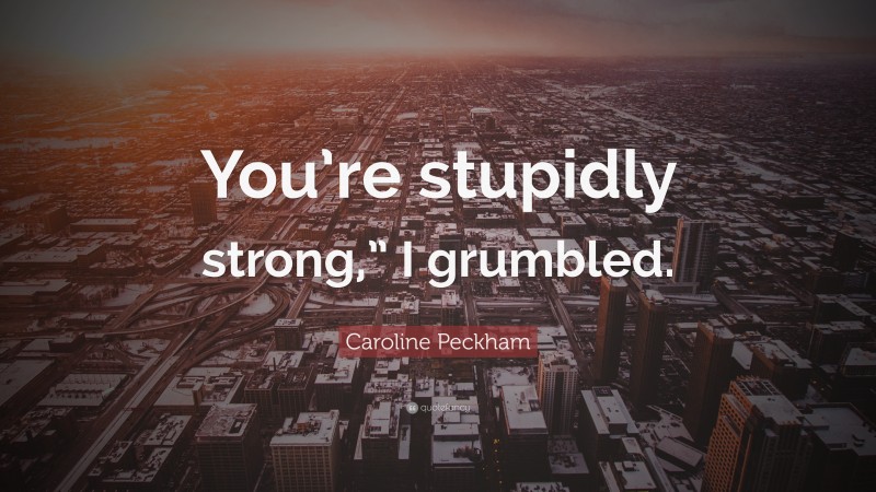 Caroline Peckham Quote: “You’re stupidly strong,” I grumbled.”