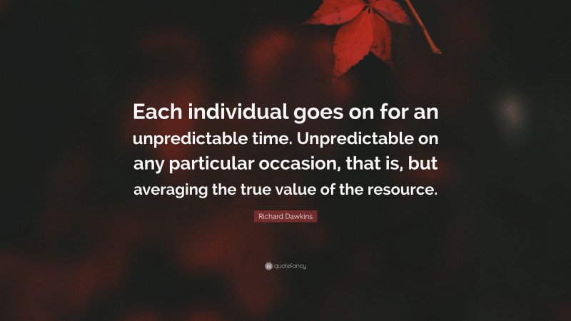 Richard Dawkins Quote: “Each individual goes on for an unpredictable time. Unpredictable on any particular occasion, that is, but averaging the true value of the resource.”