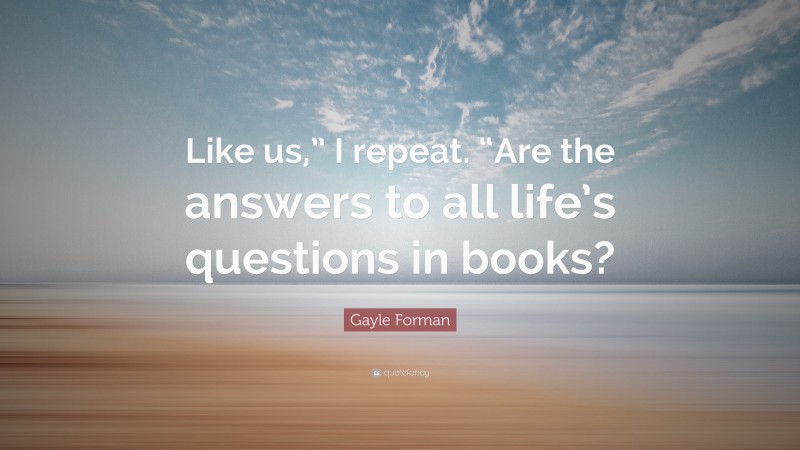 Gayle Forman Quote: “Like us,” I repeat. “Are the answers to all life’s questions in books?”