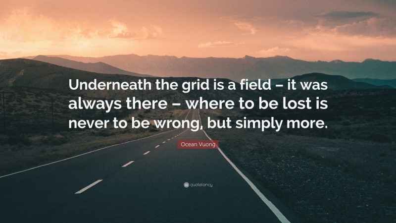 Ocean Vuong Quote: “Underneath the grid is a field – it was always there – where to be lost is never to be wrong, but simply more.”