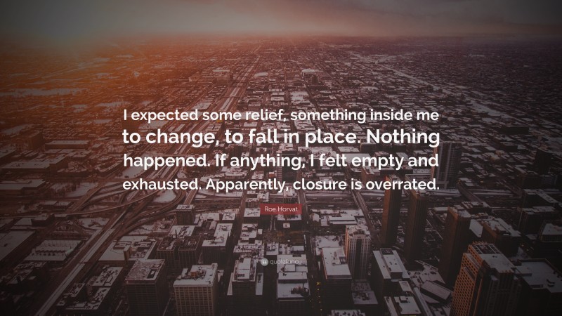 Roe Horvat Quote: “I expected some relief, something inside me to change, to fall in place. Nothing happened. If anything, I felt empty and exhausted. Apparently, closure is overrated.”