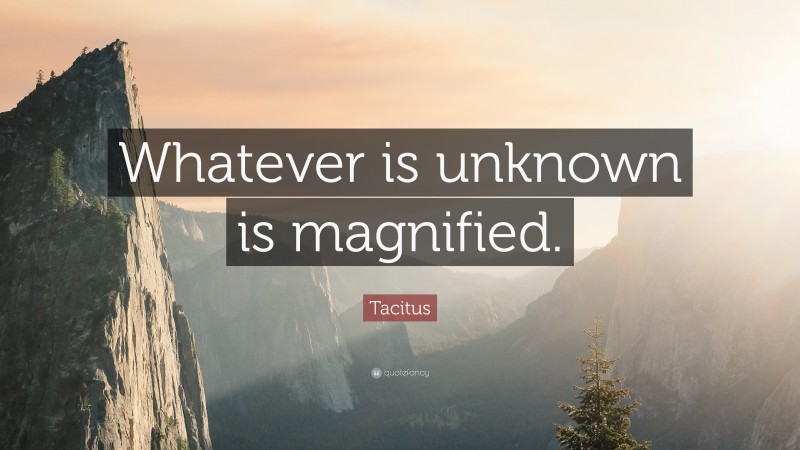 Tacitus Quote: “Whatever is unknown is magnified.”